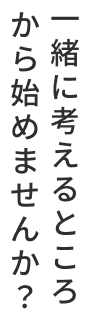 一緒に考えるところから始めませんか？